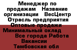 Менеджер по продажам › Название организации ­ ВесЦентр › Отрасль предприятия ­ Оптовые продажи › Минимальный оклад ­ 30 000 - Все города Работа » Вакансии   . Тамбовская обл.,Моршанск г.